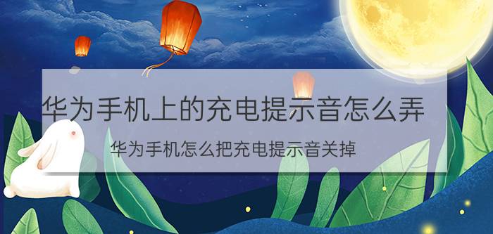 华为手机上的充电提示音怎么弄 华为手机怎么把充电提示音关掉？